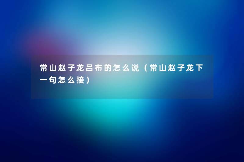 常山赵子龙吕布的怎么说(常山赵子龙下一句怎么接) 常山赵子龙吕布的怎么说(常山赵子龙下一句怎么接)