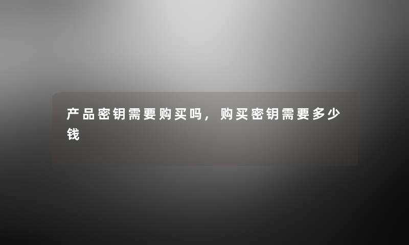 密钥需要购买吗,购买密钥需要多少钱 密钥需要购买吗,购买密钥需要多少钱