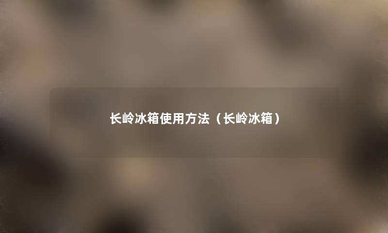 长岭冰箱使用方法(长岭冰箱) 长岭冰箱使用方法(长岭冰箱)