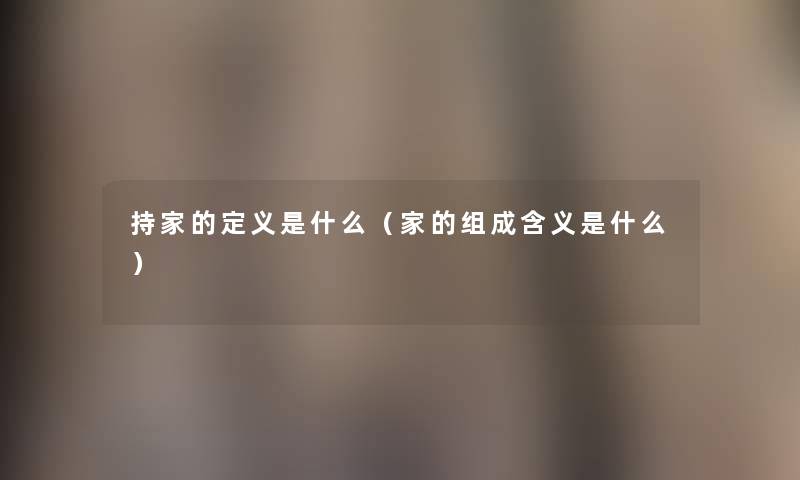 持家的定义是什么(家的组成含义是什么) 持家的定义是什么(家的组成含义是什么)