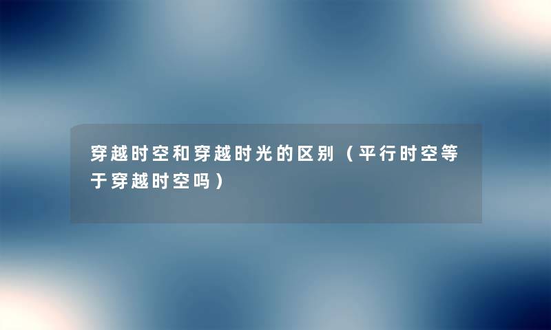 穿越时空和穿越时光的区别(平行时空等于穿越时空吗) 穿越时空和穿越时光的区别(平行时空等于穿越时空吗)
