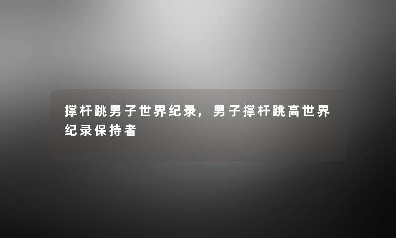 撑杆跳男子世界纪录,男子撑杆跳高世界纪录保持者 撑杆跳男子世界纪录,男子撑杆跳高世界纪录保持者