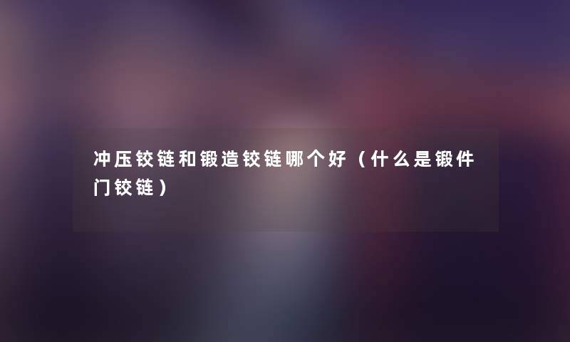 冲压铰链和锻造铰链哪个好（什么是锻件门铰链）