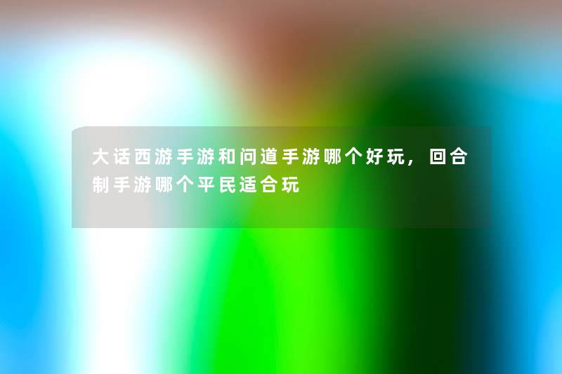 大话西游手游和问道手游哪个好玩,回合制手游哪个平民适合玩