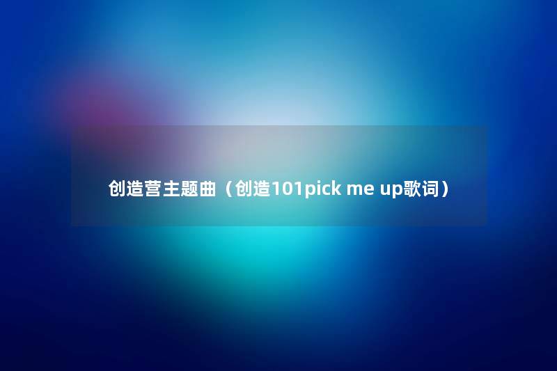 创造营主题曲(创造101pick me up歌词) 创造营主题曲(创造101pick me up歌词)