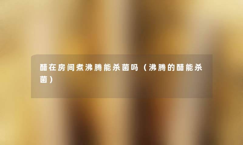 醋在房间煮沸腾能杀菌吗(沸腾的醋能杀菌) 醋在房间煮沸腾能杀菌吗(沸腾的醋能杀菌)
