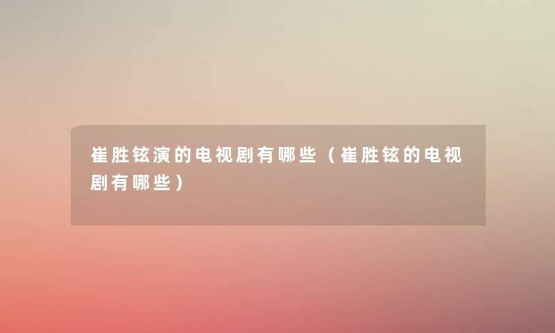 崔胜铉演的电视剧有哪些（崔胜铉的电视剧有哪些）