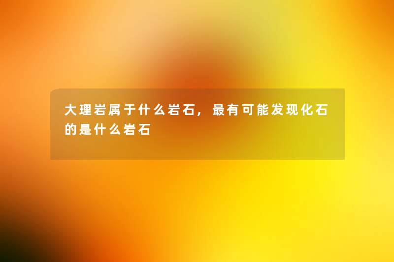 大理岩属于什么岩石,有可能发现化石的是什么岩石
