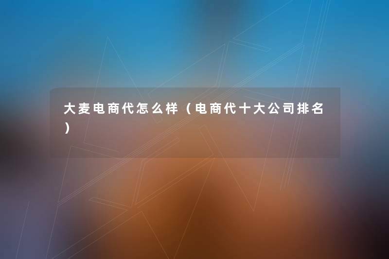 大麦电商代怎么样(电商代一些公司推荐) 大麦电商代怎么样(电商代一些公司推荐)