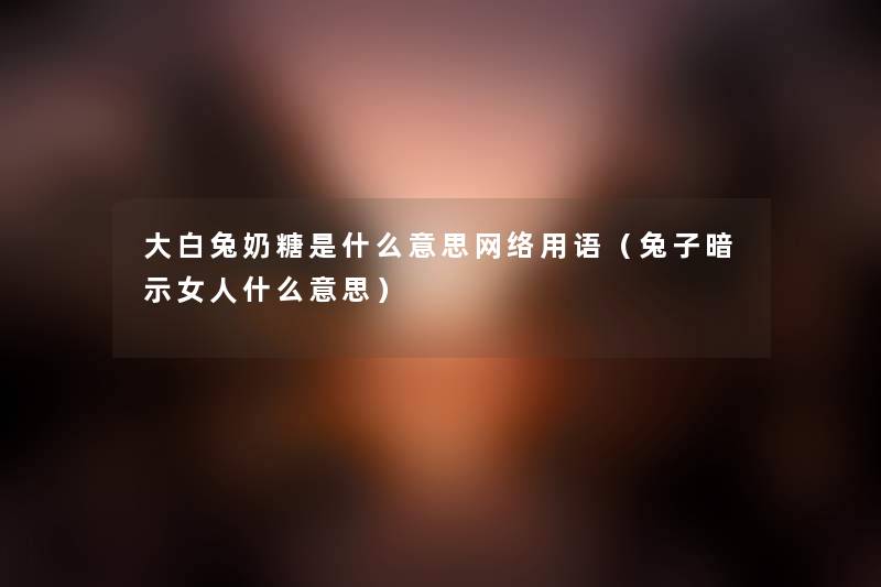 大白兔奶糖是什么意思网络用语（兔子暗示女人什么意思）