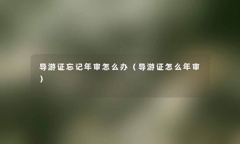 导游证忘记年审怎么办(导游证怎么年审) 导游证忘记年审怎么办(导游证怎么年审)