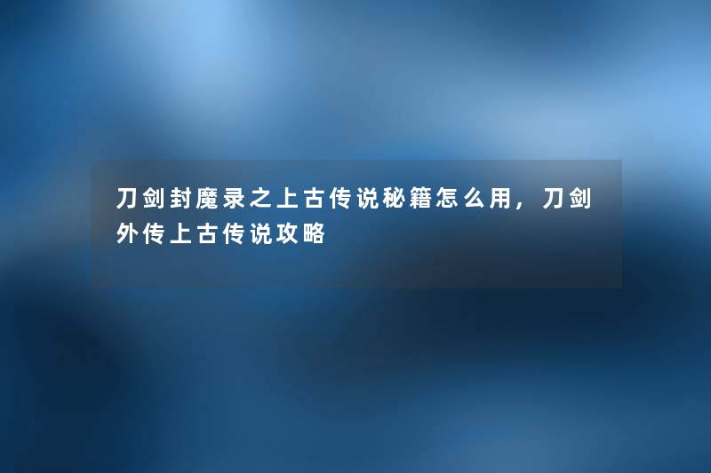 刀剑封魔录之上古传说秘籍怎么用,刀剑外传上古传说攻略