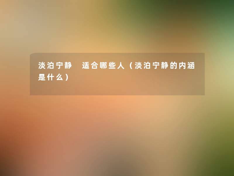 淡泊宁静 适合哪些人(淡泊宁静的内涵是什么) 淡泊宁静 适合哪些人(淡泊宁静的内涵是什么)