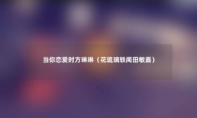 当你恋爱时方琳琳(花琉璃轶闻田敏嘉) 当你恋爱时方琳琳(花琉璃轶闻田敏嘉)