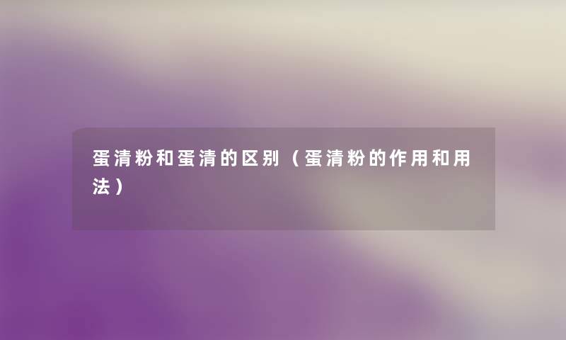 蛋清粉和蛋清的区别（蛋清粉的作用和用法）