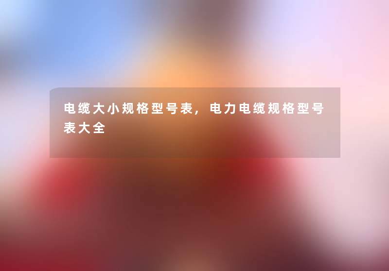 电缆大小规格型号表,电力电缆规格型号表大全