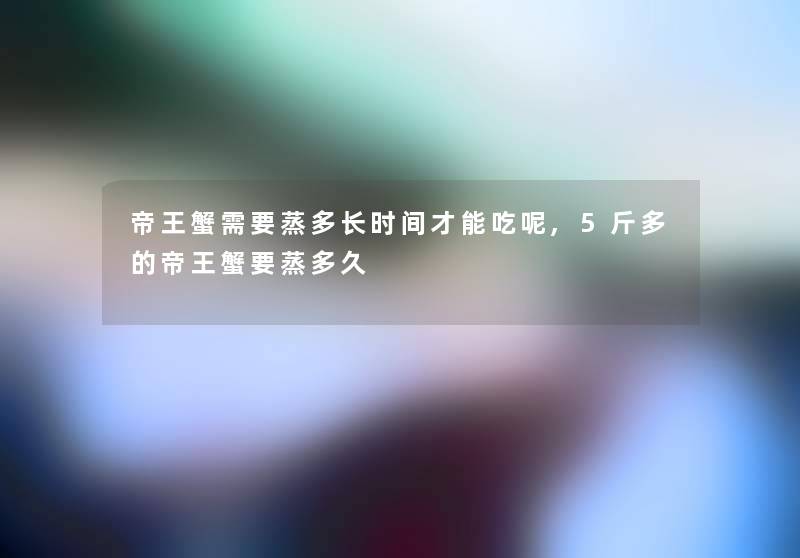 帝王蟹需要蒸多长时间才能吃呢,5斤多的帝王蟹要蒸多久 帝王蟹需要蒸多长时间才能吃呢,5斤多的帝王蟹要蒸多久