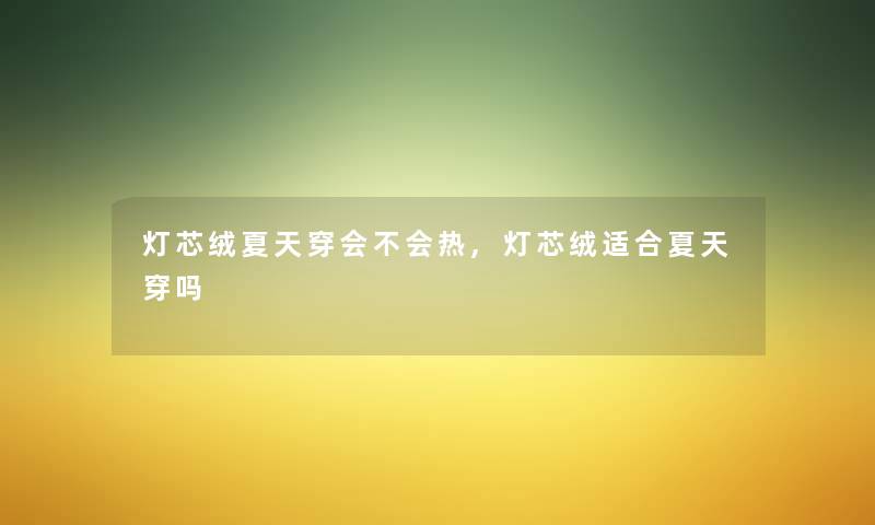 灯芯绒夏天穿会不会热,灯芯绒适合夏天穿吗