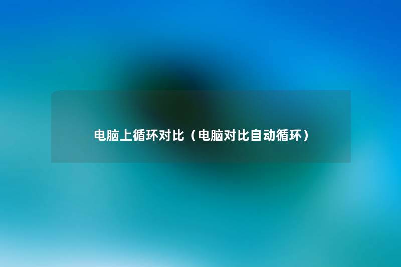 电脑上循环对比(电脑对比自动循环) 电脑上循环对比(电脑对比自动循环)