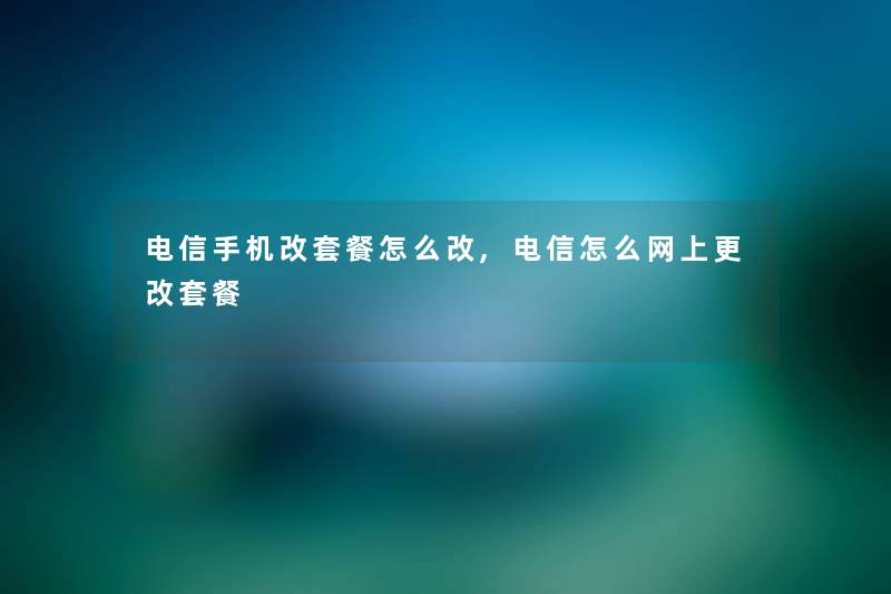 电信手机改套餐怎么改,电信怎么网上更改套餐