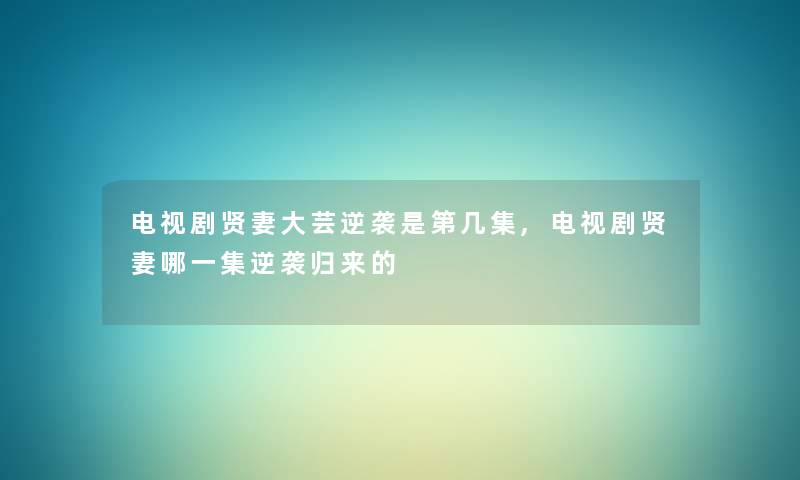 电视剧贤妻大芸逆袭是第几集,电视剧贤妻哪一集逆袭归来的