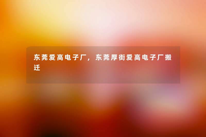 东莞爱高电子厂,东莞厚街爱高电子厂搬迁