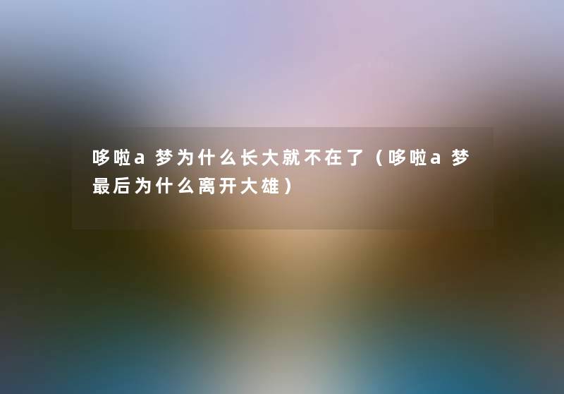 哆啦a梦为什么长大就不在了（哆啦a梦后为什么离开大雄）