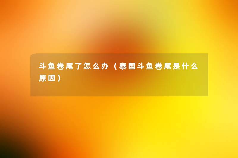 斗鱼卷尾了怎么办（泰国斗鱼卷尾是什么原因）