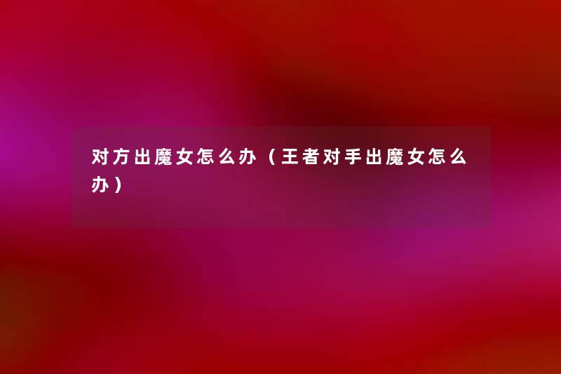 对方出魔女怎么办（王者对手出魔女怎么办）