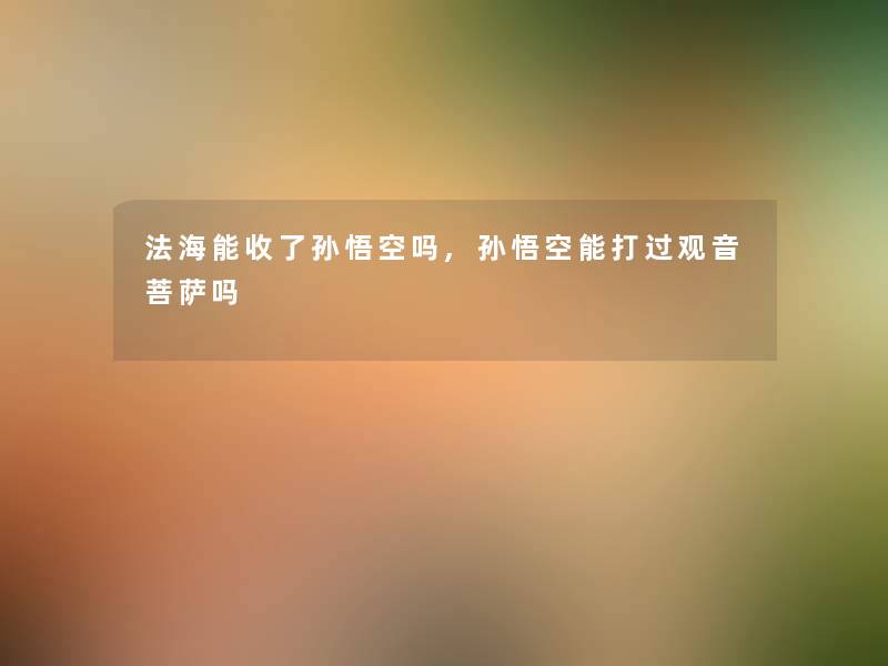 法海能收了孙悟空吗,孙悟空能打过观音菩萨吗 法海能收了孙悟空吗,孙悟空能打过观音菩萨吗
