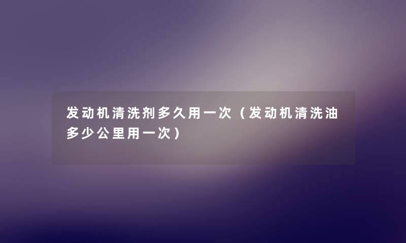 发动机清洗剂多久用一次（发动机清洗油多少公里用一次）