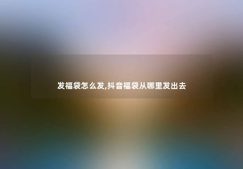 发福袋怎么发,抖音福袋从哪里发出去