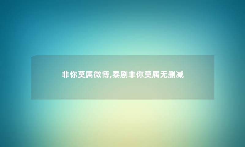 非你莫属微博,泰剧非你莫属无删减