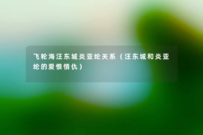 飞轮海汪东城炎亚纶关系（汪东城和炎亚纶的爱恨情仇）
