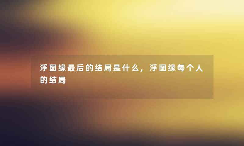 浮图缘这里要说的结局是什么,浮图缘每个人的结局 浮图缘这里要说的结局是什么,浮图缘每个人的结局