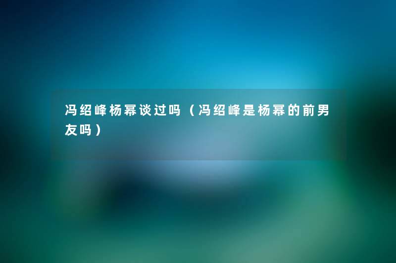 冯绍峰杨幂谈过吗（冯绍峰是杨幂的前男友吗）