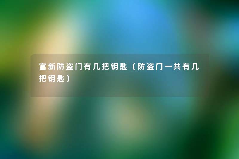 富新防盗门有几把钥匙（防盗门一共有几把钥匙）