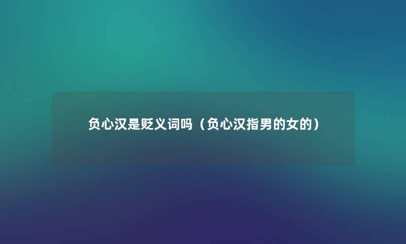 负心汉是贬义词吗（负心汉指男的女的）