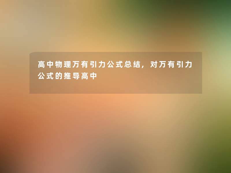 高中物理万有引力公式总结,对万有引力公式的推导高中