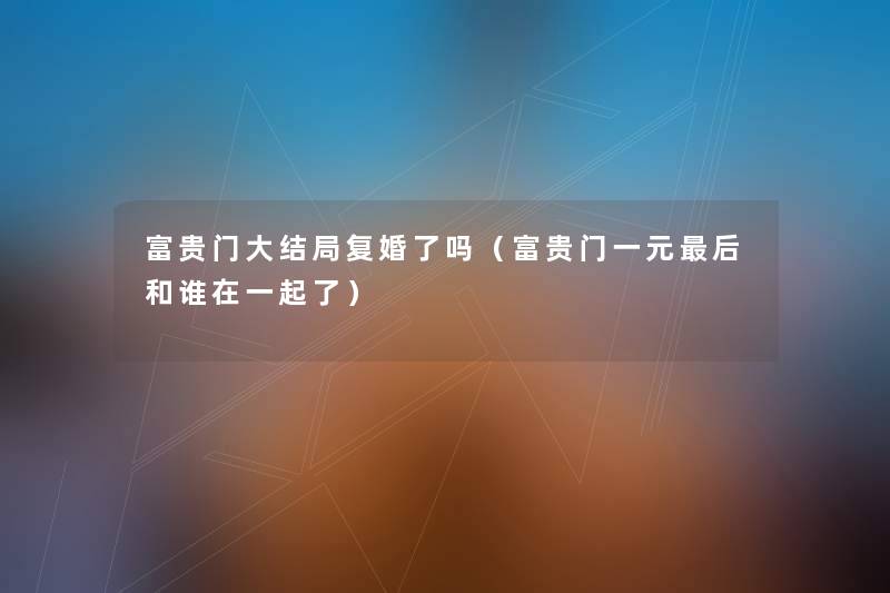 富贵门大结局复婚了吗（富贵门一元后和谁在一起了）
