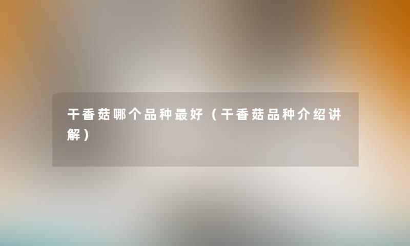干香菇哪个品种好（干香菇品种介绍讲解）