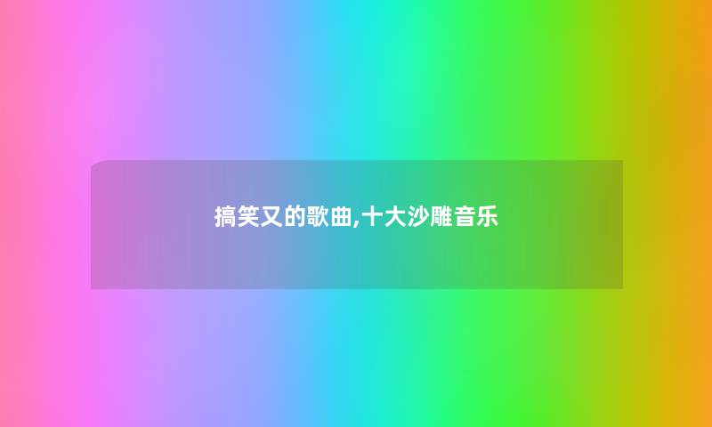 搞笑又的歌曲,一些沙雕音乐