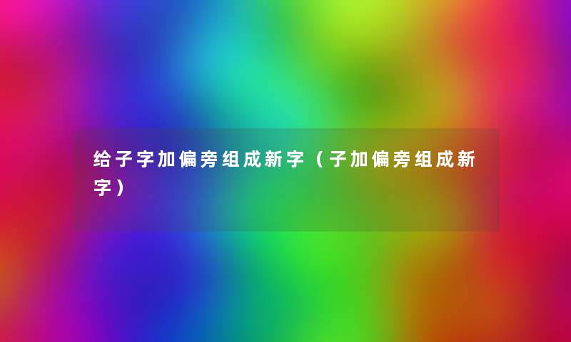 给子字加偏旁组成新字(子加偏旁组成新字) 给子字加偏旁组成新字(子加偏旁组成新字)