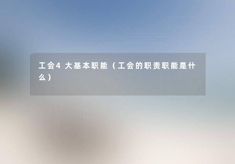 工会4大基本职能（工会的职责职能是什么）