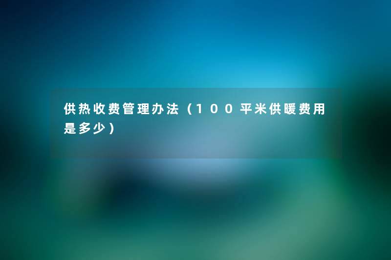 供热收费管理办法（100平米供暖费用是多少）
