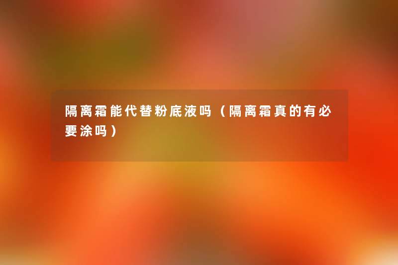 隔离霜能代替粉底液吗（隔离霜真的有必要涂吗）