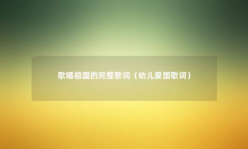 歌唱祖国的完整歌词（幼儿爱国歌词）