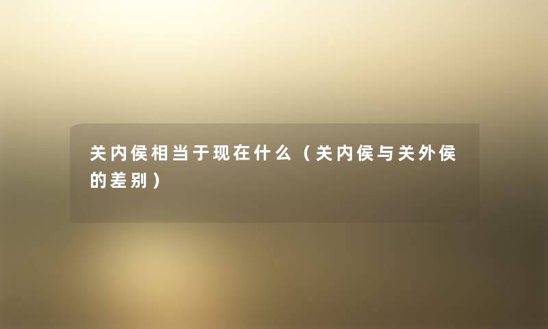 关内侯相当于现在什么（关内侯与关外侯的差别）