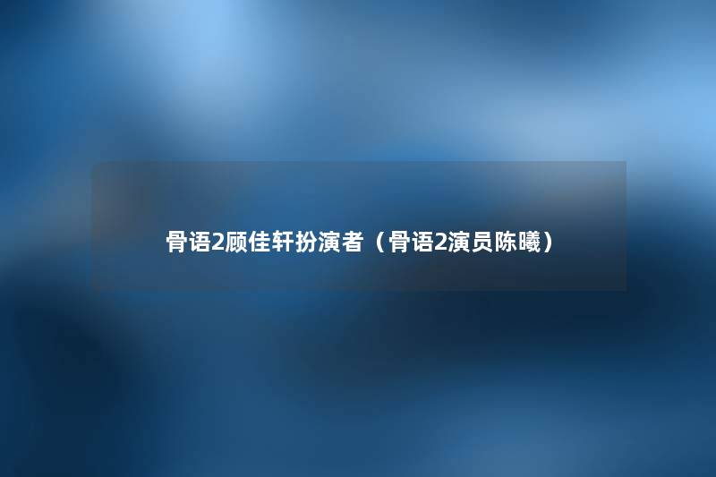 骨语2顾佳轩扮演者（骨语2演员陈曦）