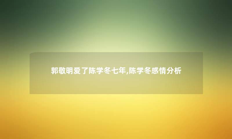 郭敬明爱了陈学冬七年,陈学冬感情分析